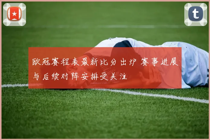 欧冠赛程表最新比分出炉 赛事进展与后续对阵安排受关注