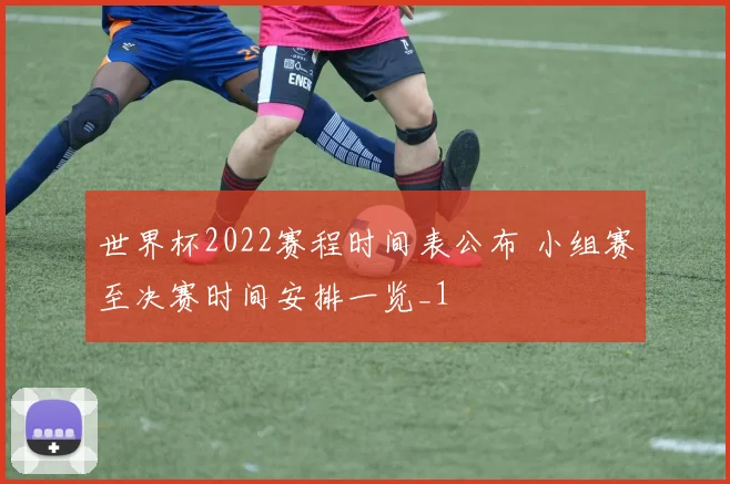 世界杯2022赛程时间表公布 小组赛至决赛时间安排一览_1