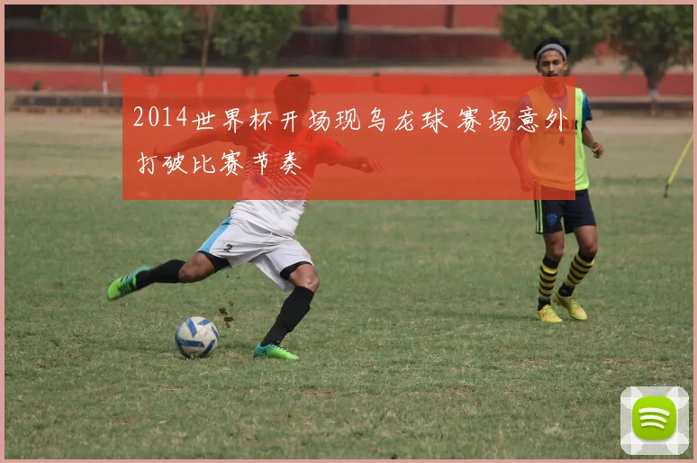 2014世界杯开场现乌龙球 赛场意外打破比赛节奏