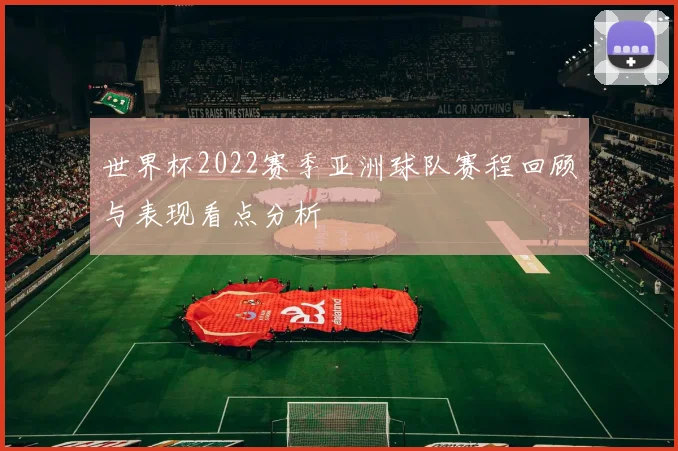 世界杯2022赛季亚洲球队赛程回顾与表现看点分析