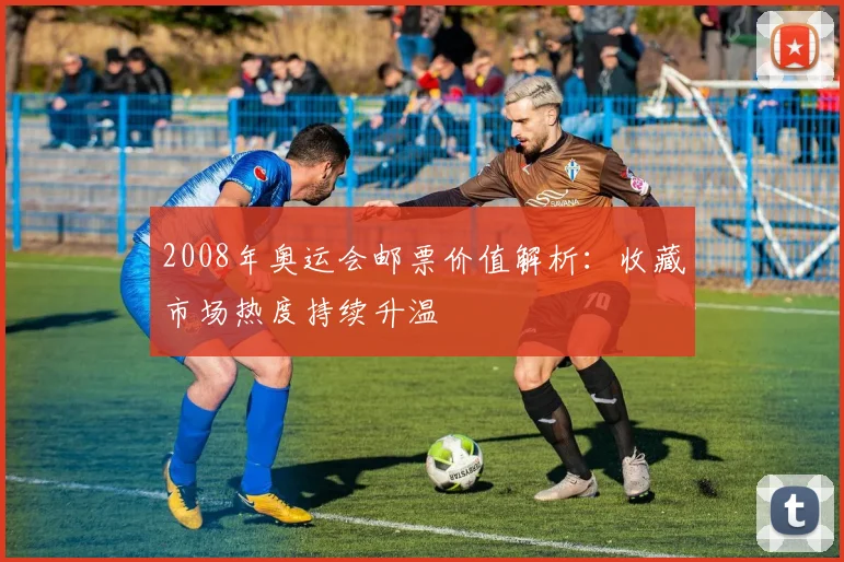 2008年奥运会邮票价值解析:收藏市场热度持续升温