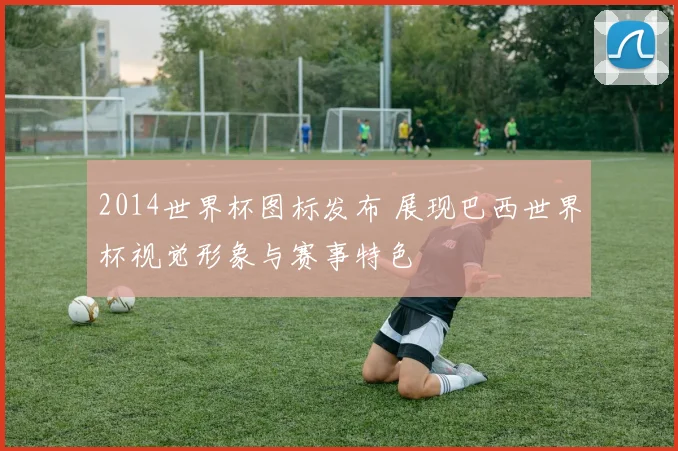 2014世界杯图标发布 展现巴西世界杯视觉形象与赛事特色