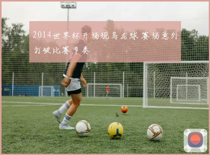 2014世界杯开场现乌龙球 赛场意外打破比赛节奏