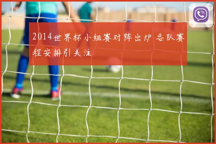2014世界杯小组赛对阵出炉 各队赛程安排引关注