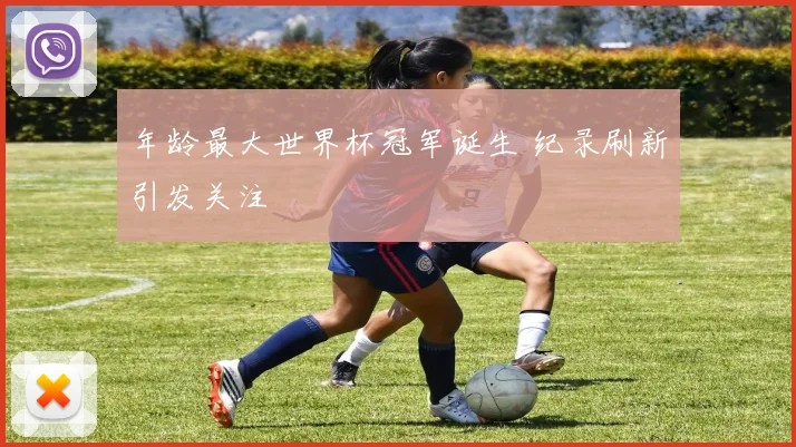年龄最大世界杯冠军诞生 纪录刷新引发关注