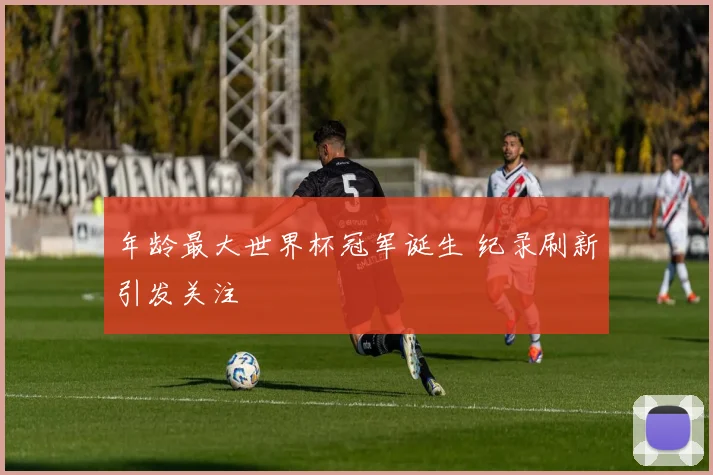 年龄最大世界杯冠军诞生 纪录刷新引发关注