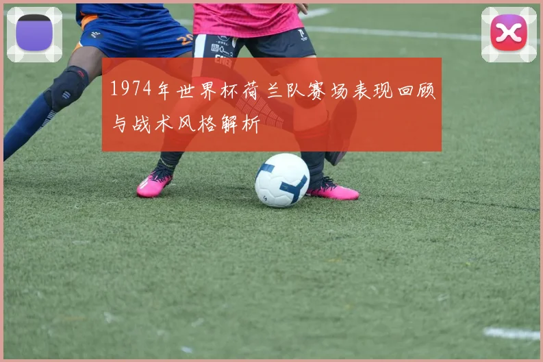 1974年世界杯荷兰队赛场表现回顾与战术风格解析