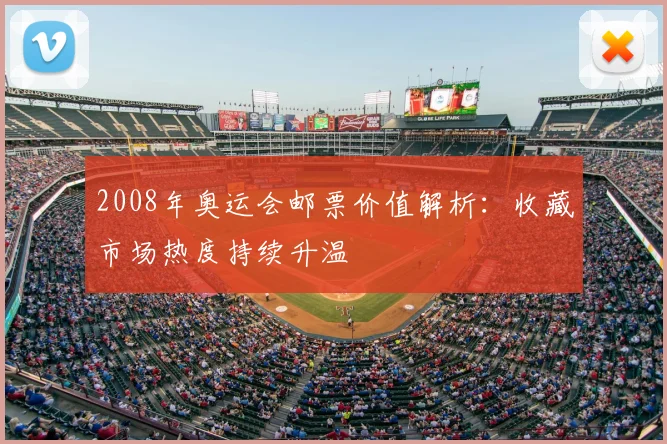 2008年奥运会邮票价值解析:收藏市场热度持续升温