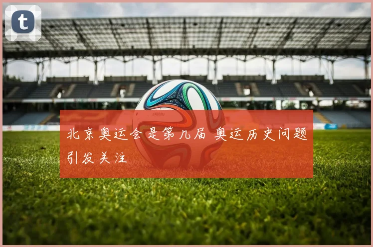 北京奥运会是第几届 奥运历史问题引发关注